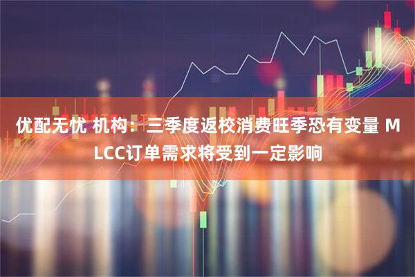优配无忧 机构：三季度返校消费旺季恐有变量 MLCC订单需求将受到一定影响