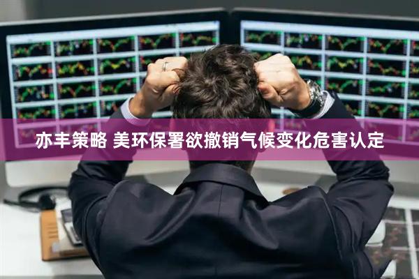 亦丰策略 美环保署欲撤销气候变化危害认定