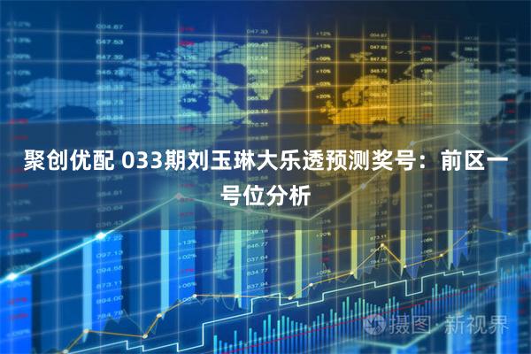 聚创优配 033期刘玉琳大乐透预测奖号：前区一号位分析