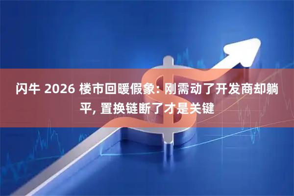 闪牛 2026 楼市回暖假象: 刚需动了开发商却躺平, 置换链断了才是关键