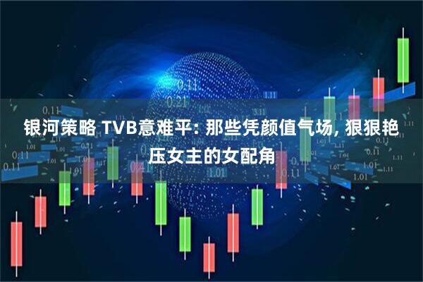 银河策略 TVB意难平: 那些凭颜值气场, 狠狠艳压女主的女配角