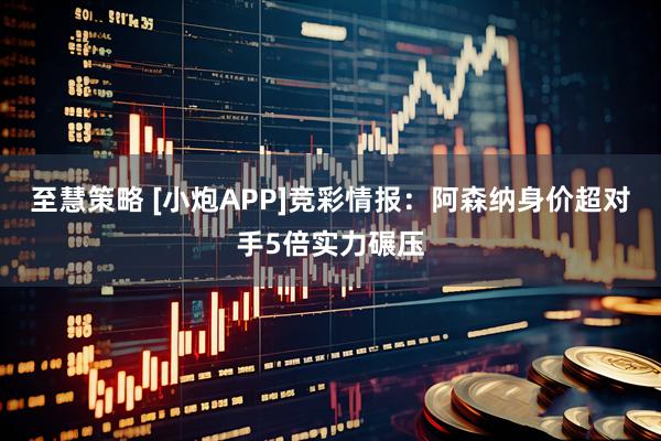 至慧策略 [小炮APP]竞彩情报：阿森纳身价超对手5倍实力碾压