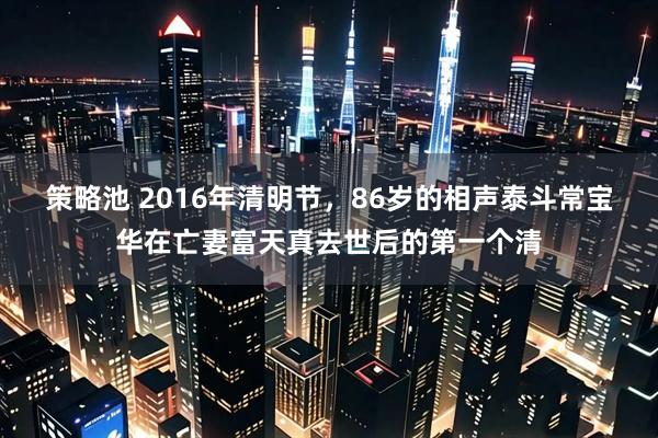 策略池 2016年清明节，86岁的相声泰斗常宝华在亡妻富天真去世后的第一个清