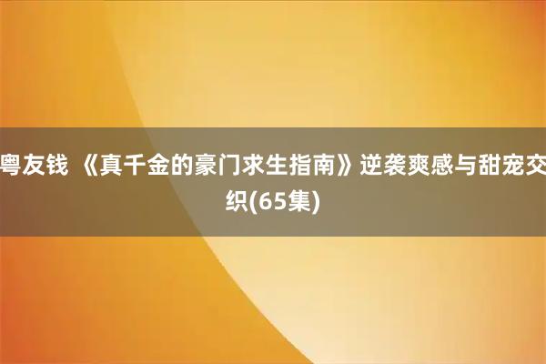 粤友钱 《真千金的豪门求生指南》逆袭爽感与甜宠交织(65集)