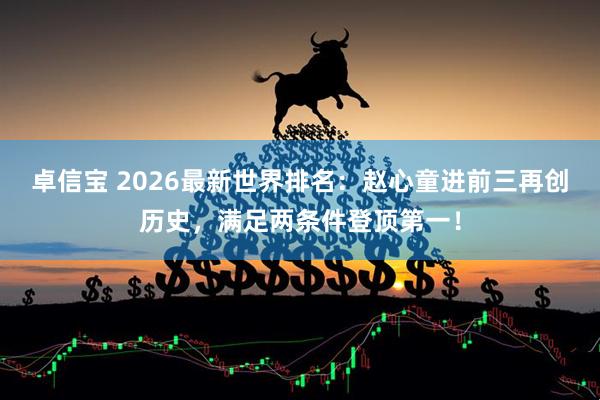 卓信宝 2026最新世界排名：赵心童进前三再创历史，满足两条件登顶第一！