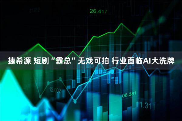 捷希源 短剧“霸总”无戏可拍 行业面临AI大洗牌
